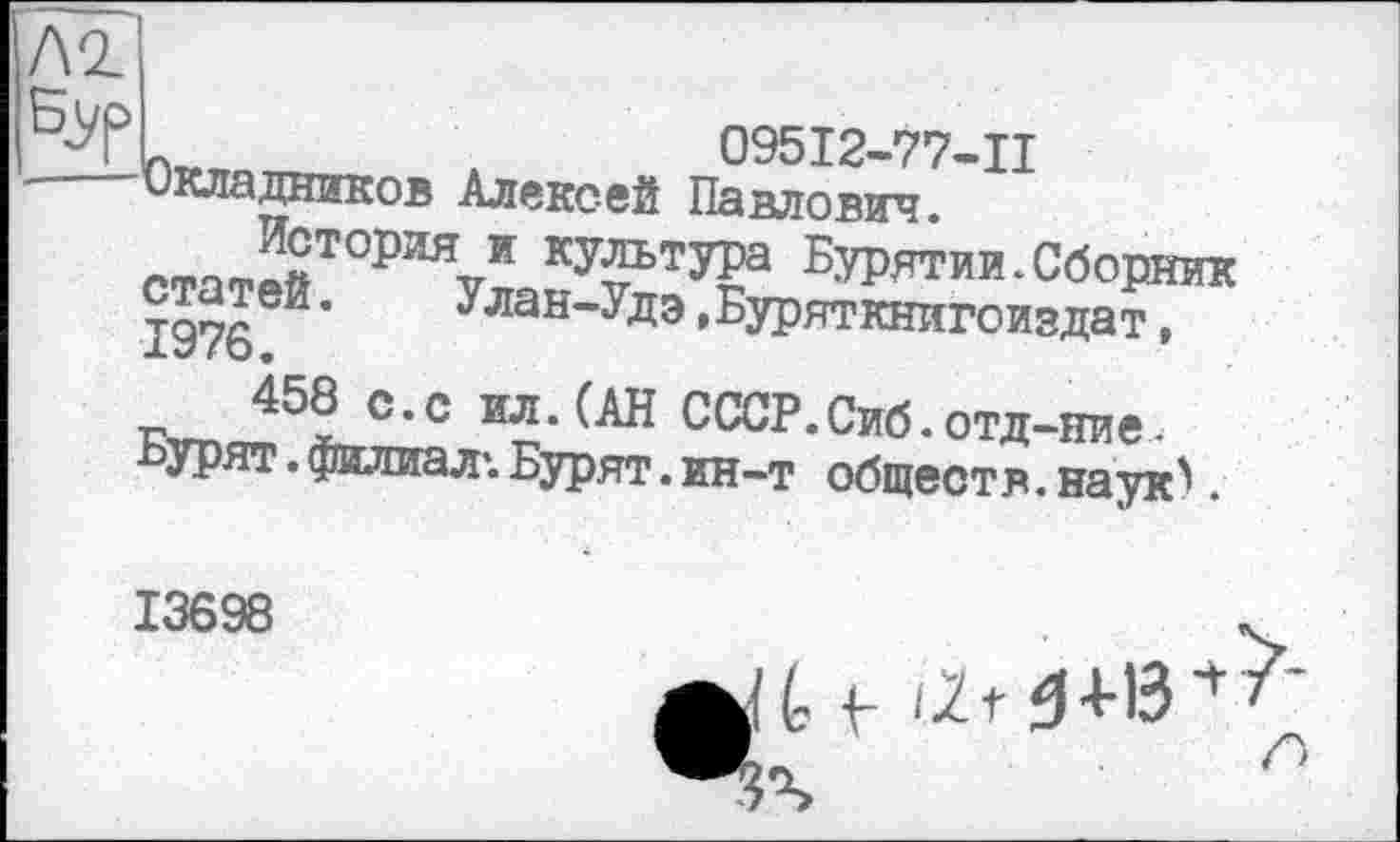 ﻿09512—77-11
Окладников Алексей Павлович.’ статРЙТ°РИЯ¥п КУ^Ту?а БУРЯТИИ.Сборник статей.	Улан-Удэ,Буряткнигоиэдат,
X С о •
KvnJ5L°-° ®?-(AH СССР.Сиб.отд-ние. ■Ьурят. филиал'. Бурят. ин-т обществ. наук^.
13698
f-